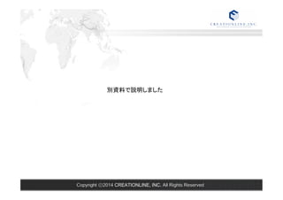 別資料で説明しました 
Copyright ⓒ2014 CREATIONLINE, INC. All Rights Reserved 
 