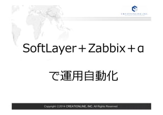 SoftLayer＋Zabbix＋α 
 
で運⽤用⾃自動化  
Copyright ⓒ2014 CREATIONLINE, INC. All Rights Reserved 
 