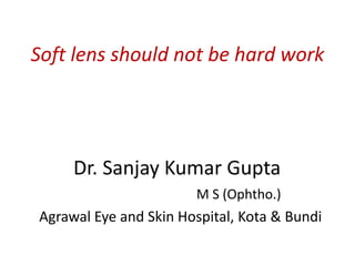 Soft lens should not be hard work
Dr. Sanjay Kumar Gupta
M S (Ophtho.)
Agrawal Eye and Skin Hospital, Kota & Bundi
 