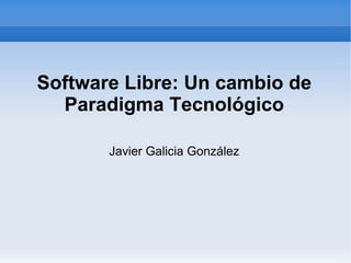 Software Libre: Un cambio de Paradigma Tecnológico Javier Galicia González 