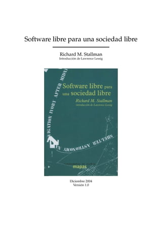 Software libre para una sociedad libre

           Richard M. Stallman
           Introducción de Lawrence Lessig




                  Diciembre 2004
                    Versión 1.0
 