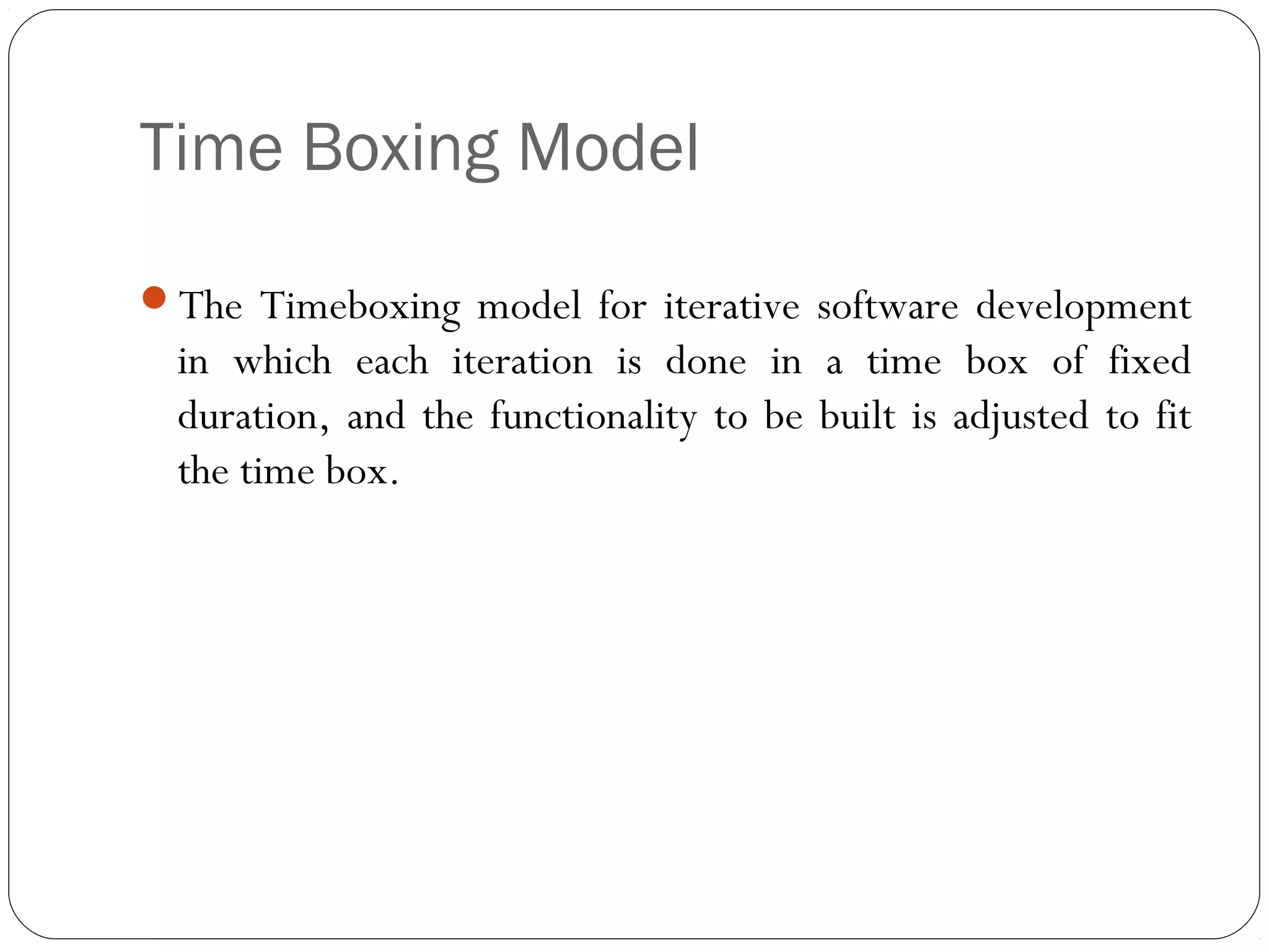 Time Boxing Model

The Timeboxing model for iterative software development
  in which each iteration is done in a time box of fixed
  duration, and the functionality to be built is adjusted to fit
  the time box.
 