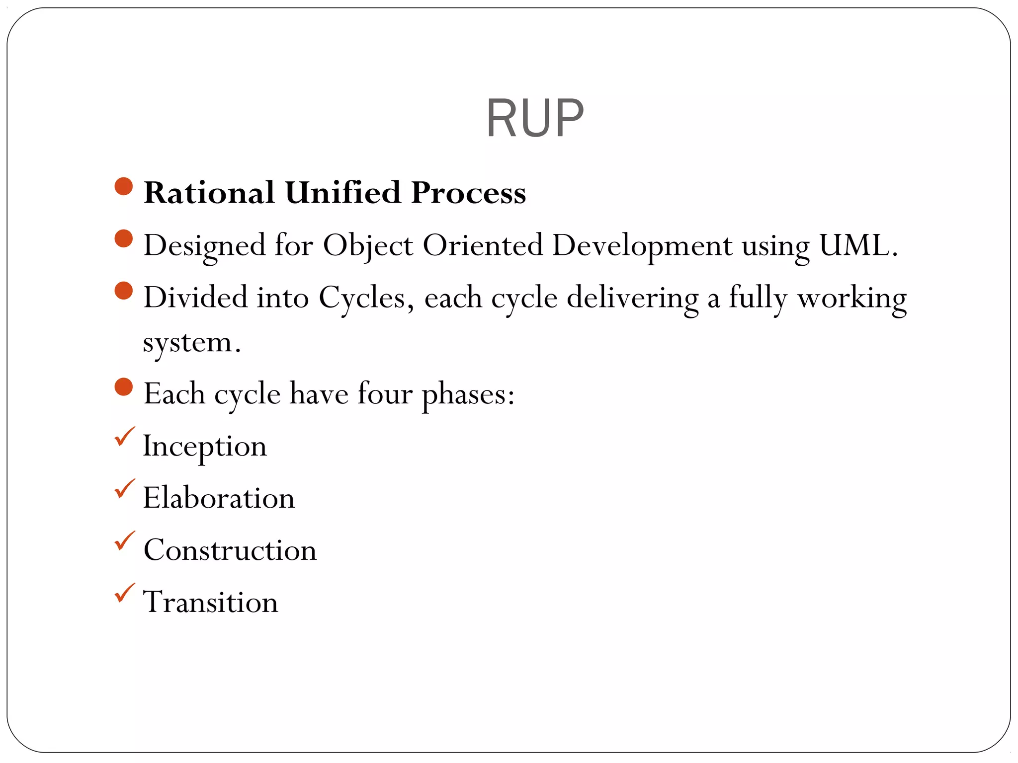 RUP
Rational Unified Process
Designed for Object Oriented Development using UML.
Divided into Cycles, each cycle delivering a fully working
  system.
Each cycle have four phases:
 Inception
 Elaboration
 Construction
 Transition
 