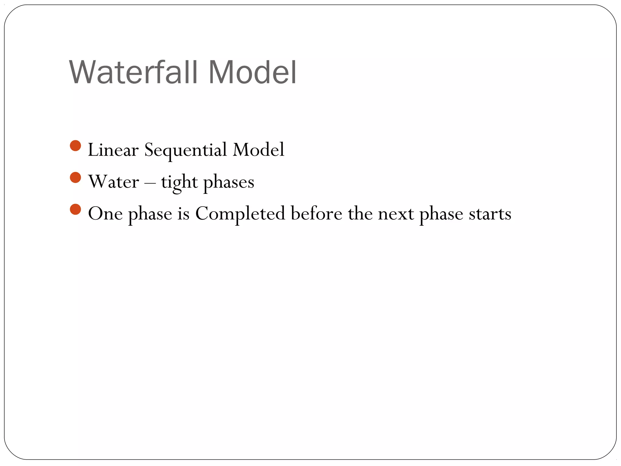 Waterfall Model

Linear Sequential Model
Water – tight phases
One phase is Completed before the next phase starts
 