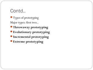 Contd..
Types of prototyping
Major types: first two..
Throwaway prototyping
Evolutionary prototyping
Incremental prototyping
Extreme prototyping
 