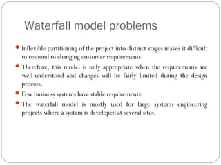 Waterfall model problems
 Inflexible partitioning of the project into distinct stages makes it difficult
  to respond to ...