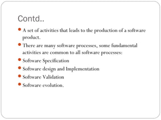 Contd..
A set of activities that leads to the production of a software
 product.
There are many software processes, some...