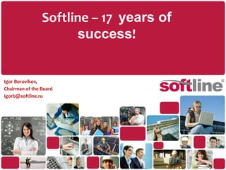 Softline – 17 years of success! IgorBorovikov, Chairman of the Board igorb@softline.ru 
