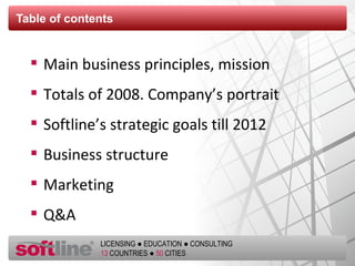 Table of contents Main business principles, mission Totals of 2008. Company’s portrait Softline’s strategic goals till 201 2 Business structure Marketing Q&A 