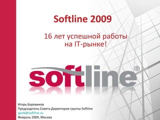 Softline 200 9 16  лет успешной работы на  IT -рынке ! Игорь Боровиков Председатель Совета Директоров группы  Softline [email_address] Февраль   200 9,  Москва 