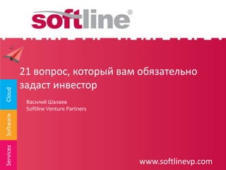 Василий Шалаев
Softline Venture Partners

Services

Software

Cloud

21 вопрос, который вам обязательно
задаст инвестор

www.softlinevp.com

 
