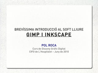 BREVÍSSIMA INTRODUCCIÓ AL SOFT LLIURE
      GIMP I INKSCAPE

                 POL ROCA
          Curs de Disseny Gràfic Digital
       CIFO de L’Hospitalet – Juny de 2010
 