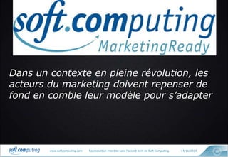 www.softcomputing.com Reproduction interdite sans l’accord écrit de Soft Computing 14/11/2014 10
Dans un contexte en pleine révolution, les
acteurs du marketing doivent repenser de
fond en comble leur modèle pour s’adapter
 