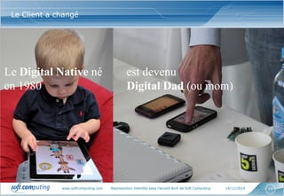 www.softcomputing.com Reproduction interdite sans l’accord écrit de Soft Computing 14/11/2014 11
Le Client a changé
Le Digital Native né
en 1980
est devenu
Digital Dad (ou mom)
 