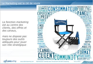 www.softcomputing.com Reproduction interdite sans l’accord écrit de Soft Computing 14/11/2014 19
Le Marketing est la clé de voute
La fonction marketing
est au centre des
clients, des offres et
des canaux,
mais ne dispose pas
toujours des outils
adéquats pour jouer
son rôle stratégique
 