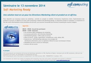 Une solution tout-en-un pour les Directions Marketing client et produit on et off-line.
Soft Marketing Ready
Soft Computing |55 quai de Grenelle|75015 Paris|01 73 00 55 00 | www.softcomputing.com
Agenda :
08h45 – 09h00 : Accueil des participant
09h00 – 11h00 : Séminaire
• Les nouveaux défis stratégiques du marketing
• Le nouveau périmètre de la Direction Marketing
• Soft Marketing Ready : l’offre outils et services
• Mise en œuvre : projet, organisation, compétences, coûts, délais, ROI.
• Etude de cas : Soft Marketing ready pour une enseigne de l
d distribution alimentaire, pour un opérateur télécom et pour une banque à réseau
• Modalités de mise en œuvre et métriques
• Facteurs clés de succès
Pour répondre aux nouveaux enjeux du marketing : prendre en compte la mobilité, l’omnicanal, l’expérience client, l’optimalisation des
produits et services, le digital et le social, Soft Computing a élaboré Soft Marketing Ready, un dispositif complet et modulaire. Il comprend à la
fois des outils informatiques et des prestations de services, qui couvrent l’ensemble des fonctions marketing de manière intégrée .
A propos
Soft Computing est une entreprise de Services du Numérique spécialiste en CRM, Big Data et Digital, réunissant près de 400 consultants, délivrant des
prestations de Conseil, de Technologie et de Marketing Services.
Soft Computing est coté à Paris dans le compartiment C de NYSE Euronext (ISIN : FR0000075517, Symbole : SFT).
Cet événement est réservé aux clients et prospects Soft Computing. Pour tout autre profil, l'inscription sera soumise à validation.
Séminaire le 13 novembre 2014
 
