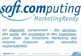 www.softcomputing.com Reproduction interdite sans l’accord écrit de Soft Computing 14/11/2014 27
Un dispositif, comprenant : des services,
des outils, des processus et des expertises,
pour doter les Directions Marketing des
moyens d’assurer leurs nouvelles
responsabilités
 