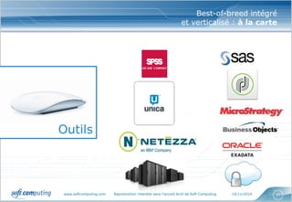 www.softcomputing.com Reproduction interdite sans l’accord écrit de Soft Computing 14/11/2014 37
Un dispositif, comprenant : des services,
des outils, des processus et des expertises,
pour doter les Directions Marketing des
moyens d’assurer leurs nouvelles
responsabilités
Un dispositif, comprenant : des services,
des outils, des processus et des expertises,
pour doter les Directions Marketing des
moyens d’assurer leurs nouvelles
responsabilités
Best-of-breed intégré
et verticalisé : à la carte
Outils
 