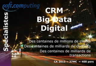 www.softcomputing.com Reproduction interdite sans l’accord écrit de Soft Computing 14/11/2014 7
CRM
Big Data
Digital
CA 2013 ~ 37M€ ~ 400 pers
Spécialistes
Des centaines de millions de clients
Des centaines de milliards de contacts
Des centaines de milliards de
transactions
 