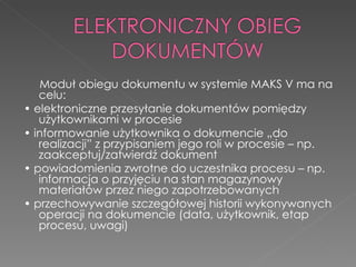 <ul><li>Moduł obiegu dokumentu w systemie MAKS V ma na celu: </li></ul><ul><li>•  elektroniczne przesyłanie dokumentów pom...