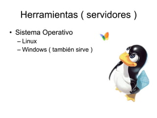 Herramientas ( servidores ) Sistema Operativo Linux Windows ( también sirve ) 
