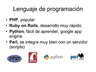 Lenguaje de programación PHP , popular Ruby on Rails , desarrollo muy rápido Python , fácil de aprender, google app engine Perl , se integra muy bien con un servidor (scripts) 