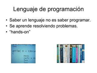 Lenguaje de programación Saber un lenguaje no es saber programar. Se aprende resolviendo problemas. “ hands-on” 