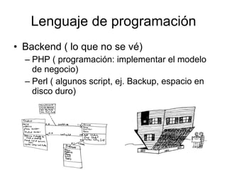 Lenguaje de programación Backend ( lo que no se vé) PHP ( programación: implementar el modelo de negocio) Perl ( algunos script, ej. Backup, espacio en disco duro) 