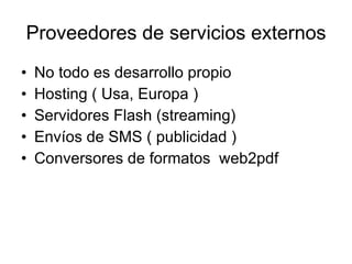 Proveedores de servicios externos No todo es desarrollo propio Hosting ( Usa, Europa ) Servidores Flash ( streaming) Envíos de SMS ( publicidad ) Conversores de formatos  web2pdf 