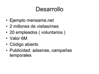 Desarrollo Ejemplo meneame.net 2 millones de visitas/mes 20 empleados ( voluntarios ) Valor 6M Código abierto Publicidad: adsense, campañas temporales 
