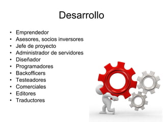 Desarrollo Emprendedor Asesores, socios inversores Jefe de proyecto Administrador de servidores Diseñador Programadores Backofficers Testeadores Comerciales Editores Traductores 