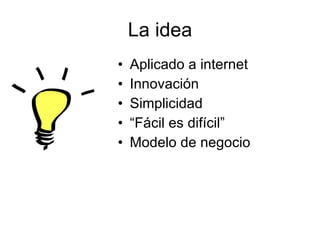 La idea Aplicado a internet Innovación Simplicidad “ Fácil es difícil” Modelo de negocio 