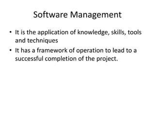 Software Management
• It is the application of knowledge, skills, tools
and techniques
• It has a framework of operation to lead to a
successful completion of the project.
 