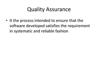 Quality Assurance
• It the process intended to ensure that the
software developed satisfies the requirement
in systematic and reliable fashion
 