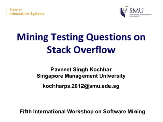 Mining Testing Questions on
Stack Overflow
Pavneet Singh Kochhar
Singapore Management University
kochharps.2012@smu.edu.sg
Fifth International Workshop on Software Mining
 