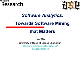 Software Analytics:
Towards Software Mining
that Matters
Tao Xie
University of Illinois at Urbana-Champaign
http://www.cs.illinois.edu/homes/taoxie/
taoxie@illinois.edu

 