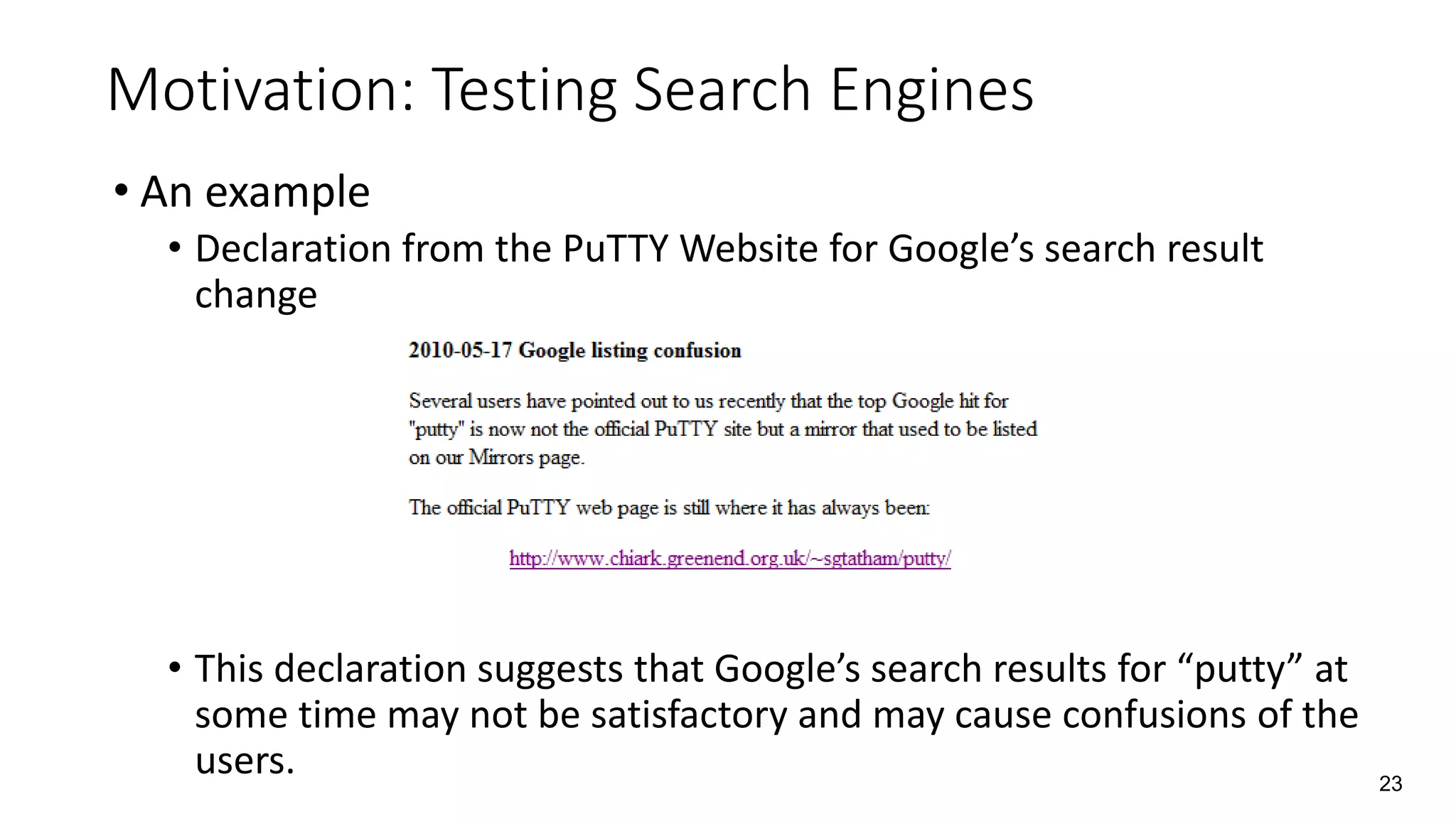• An example
• Declaration from the PuTTY Website for Google’s search result
change
• This declaration suggests that Google’s search results for “putty” at
some time may not be satisfactory and may cause confusions of the
users.
Motivation: Testing Search Engines
23
 