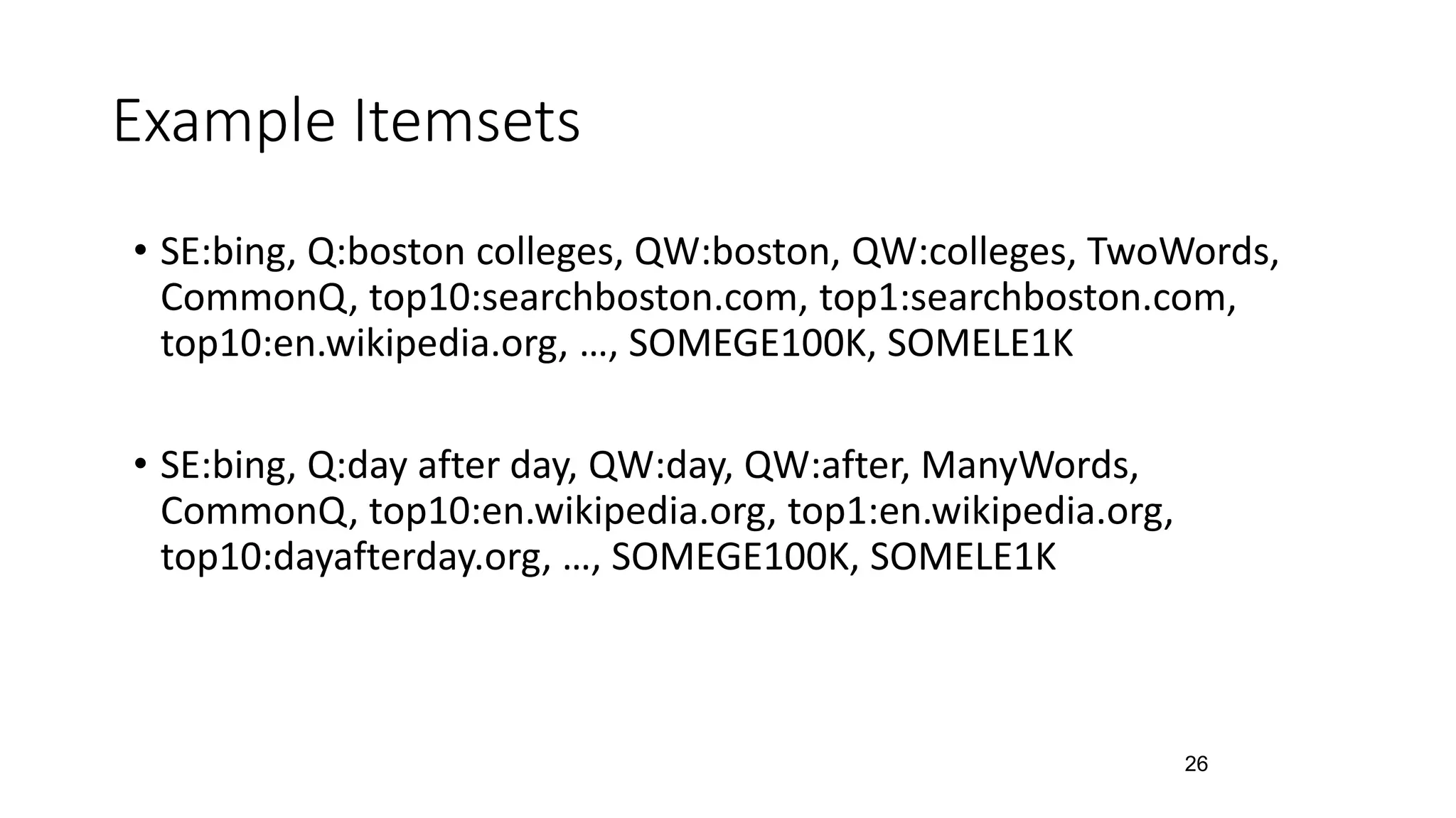 • SE:bing, Q:boston colleges, QW:boston, QW:colleges, TwoWords,
CommonQ, top10:searchboston.com, top1:searchboston.com,
top10:en.wikipedia.org, …, SOMEGE100K, SOMELE1K
• SE:bing, Q:day after day, QW:day, QW:after, ManyWords,
CommonQ, top10:en.wikipedia.org, top1:en.wikipedia.org,
top10:dayafterday.org, …, SOMEGE100K, SOMELE1K
Example Itemsets
26
 