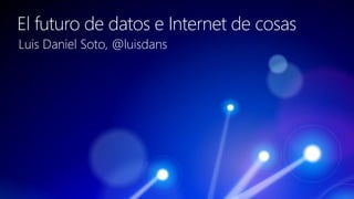 El futuro de datos e Internet de cosas
Luis Daniel Soto, @luisdans
 