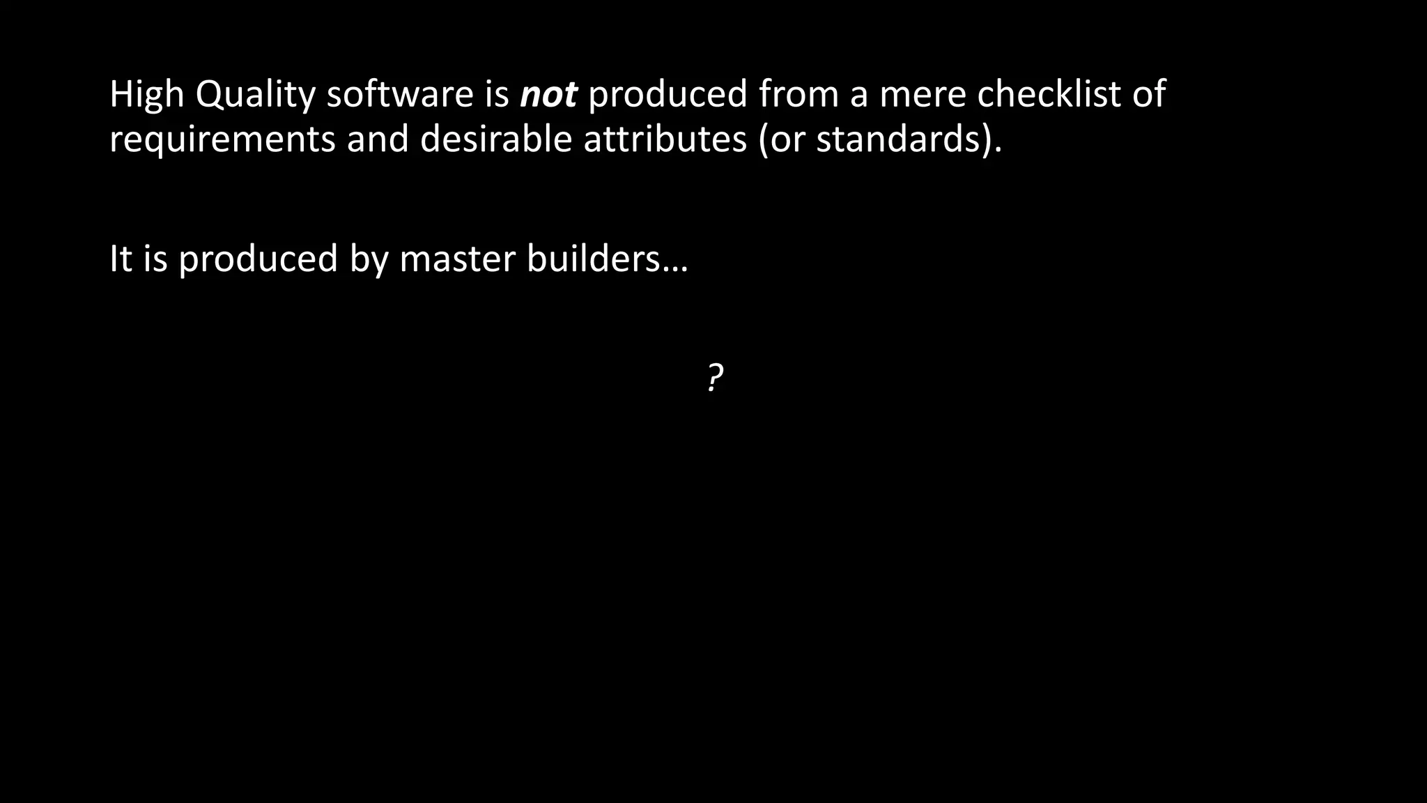 High Quality software is not produced from a mere checklist of
requirements and desirable attributes (or standards).
It is produced by master builders…
?
 