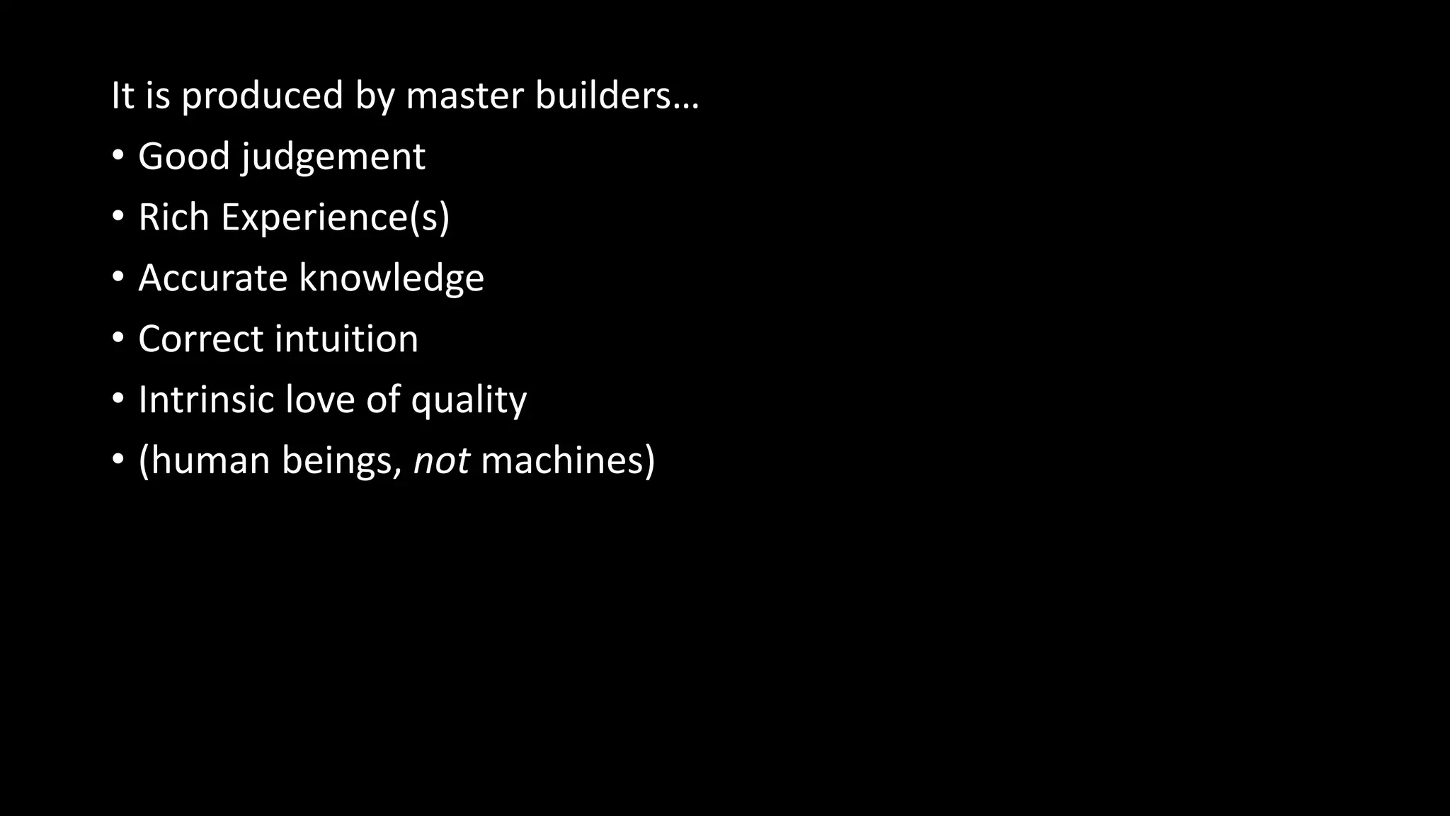 It is produced by master builders…
• Good judgement
• Rich Experience(s)
• Accurate knowledge
• Correct intuition
• Intrinsic love of quality
• (human beings, not machines)
 
