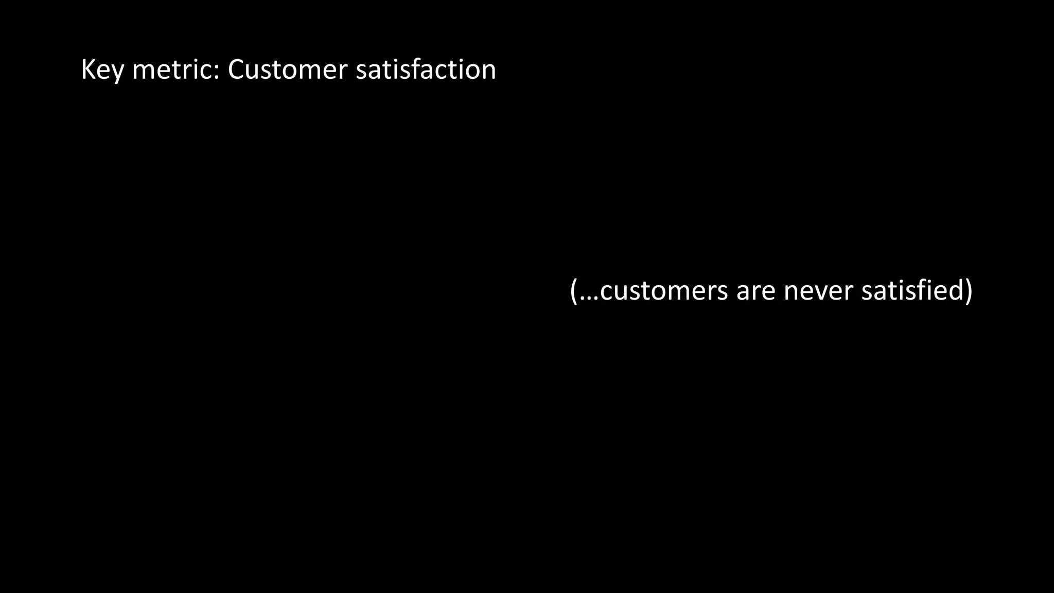 Key metric: Customer satisfaction
(…customers are never satisfied)
 