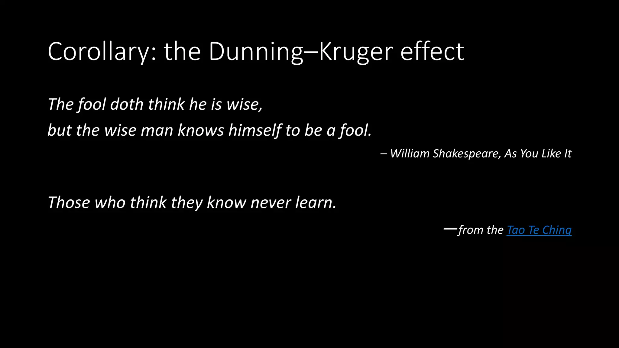 Corollary: the Dunning–Kruger effect
The fool doth think he is wise,
but the wise man knows himself to be a fool.
– William Shakespeare, As You Like It
Those who think they know never learn.
—from the Tao Te Ching
 