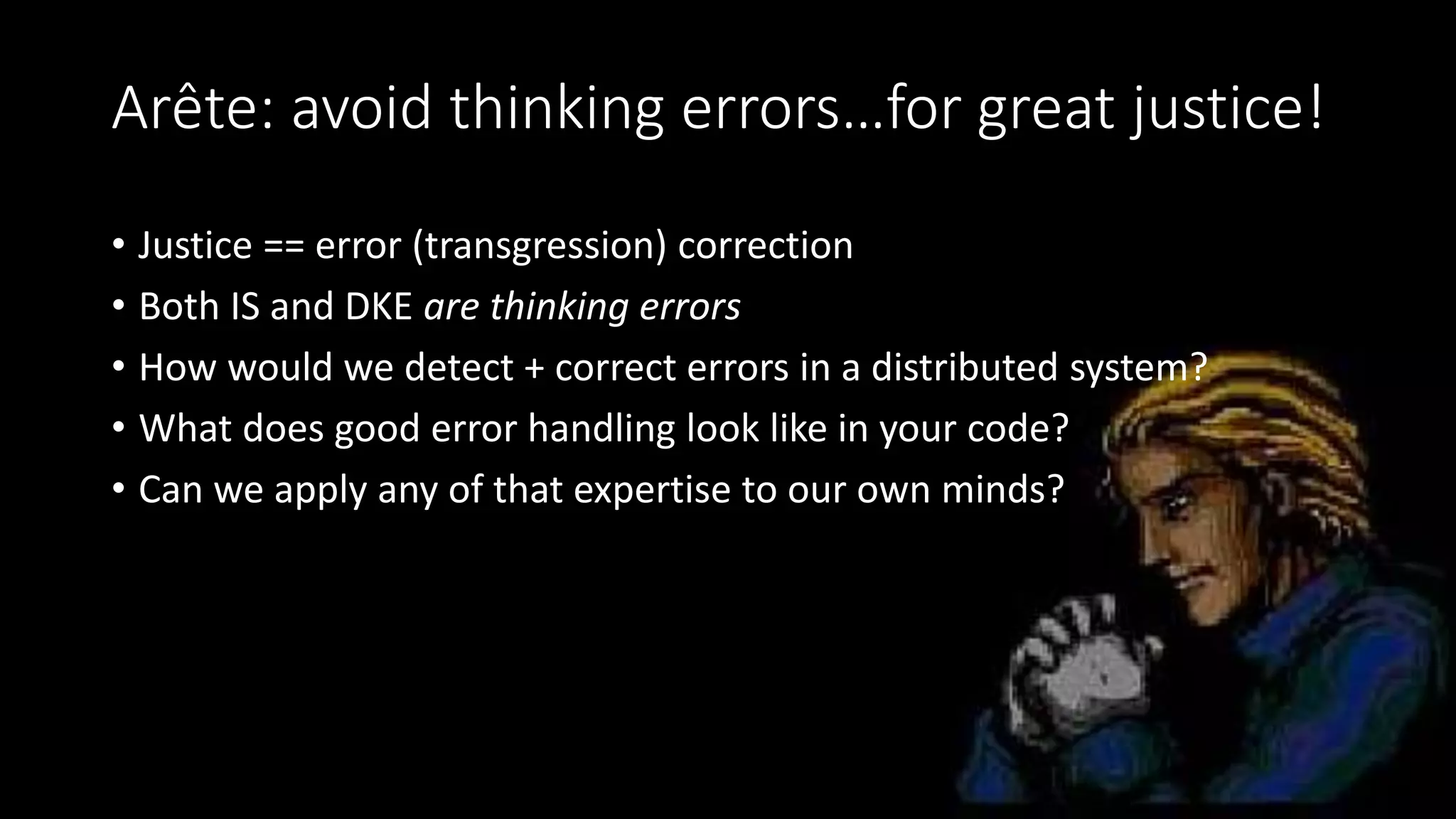 Arête: avoid thinking errors…for great justice!
• Justice == error (transgression) correction
• Both IS and DKE are thinking errors
• How would we detect + correct errors in a distributed system?
• What does good error handling look like in your code?
• Can we apply any of that expertise to our own minds?
 