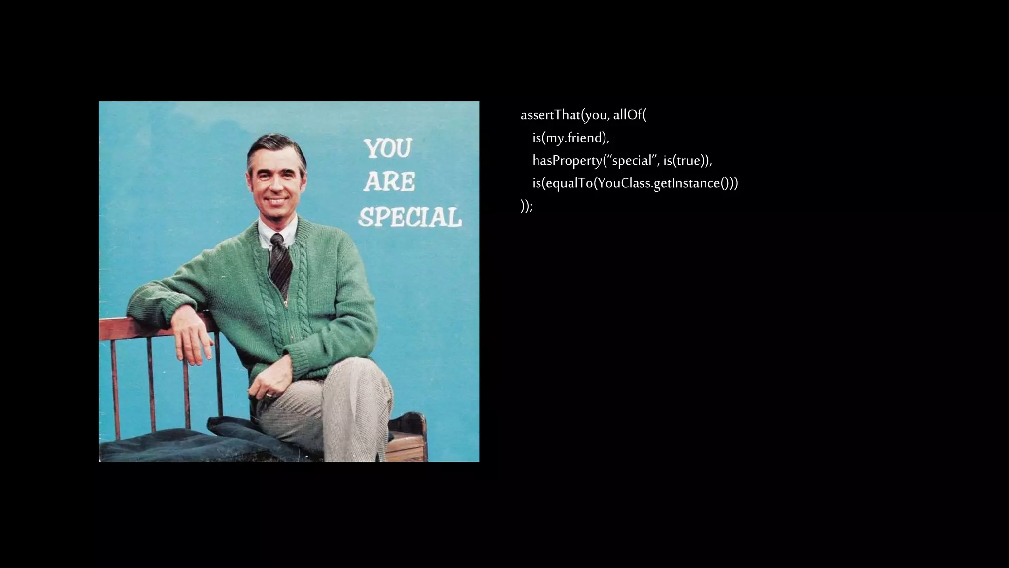 assertThat(you, allOf(
is(my.friend),
hasProperty(“special”, is(true)),
is(equalTo(YouClass.getInstance()))
));
 