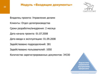 9Модуль «Обращения граждан»Владелец проекта: Управление организационно-контрольной работы и административной реформыКлиенты: Отдел писем и приема гражданСроки разработки/внедрения: 2 месяцаДата начала проекта: 01.06.2008Дата ввода в эксплуатацию: 01.08.2008Задействовано подразделений: 335Задействовано пользователей: 796Количество зарегистрированных обращений: 51751Подсистема управления внутренними процессами