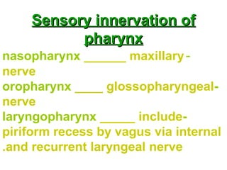 Sensory innervation ofSensory innervation of
pharynxpharynx
-nasopharynx ______ maxillary
nerve
-oropharynx ____ glossopharyngeal
nerve
-laryngopharynx _____ include
piriform recess by vagus via internal
and recurrent laryngeal nerve.
 