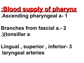 Blood supply of pharynxBlood supply of pharynx::
1-Ascending pharyngeal a.
2-Branches from fascial a.
(tonsillar a.)
3-Lingual , superior , inferior
laryngeal arteries.
 