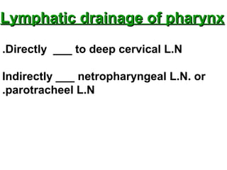 Lymphatic drainage of pharynxLymphatic drainage of pharynx
Directly ___ to deep cervical L.N.
Indirectly ___ netropharyngeal L.N. or
parotracheel L.N.
 
