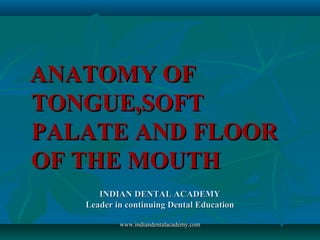 INDIAN DENTAL ACADEMYINDIAN DENTAL ACADEMY
Leader in continuing Dental EducationLeader in continuing Dental Education
ANATOMY OFANATOMY OF
TONGUE,SOFTTONGUE,SOFT
PALATE AND FLOORPALATE AND FLOOR
OF THE MOUTHOF THE MOUTH
www.indiandentalacademy.comwww.indiandentalacademy.com
 